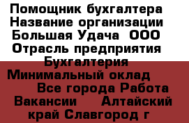 Помощник бухгалтера › Название организации ­ Большая Удача, ООО › Отрасль предприятия ­ Бухгалтерия › Минимальный оклад ­ 30 000 - Все города Работа » Вакансии   . Алтайский край,Славгород г.